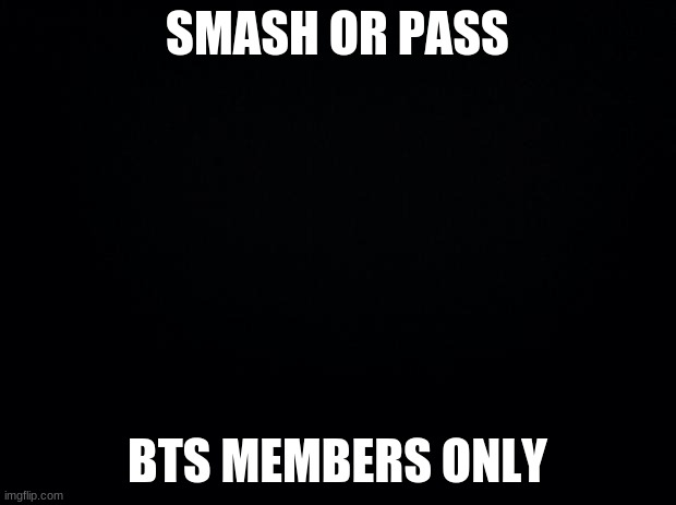 Black background | SMASH OR PASS; BTS MEMBERS ONLY | image tagged in black background | made w/ Imgflip meme maker