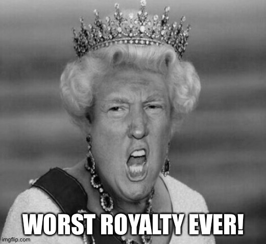 Queen Trump | WORST ROYALTY EVER! | image tagged in queen trump | made w/ Imgflip meme maker