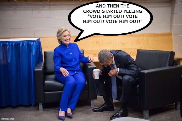 Hillary Obama Laugh | AND THEN THE CROWD STARTED YELLING "VOTE HIM OUT! VOTE HIM OUT! VOTE HIM OUT!" | image tagged in hillary obama laugh | made w/ Imgflip meme maker