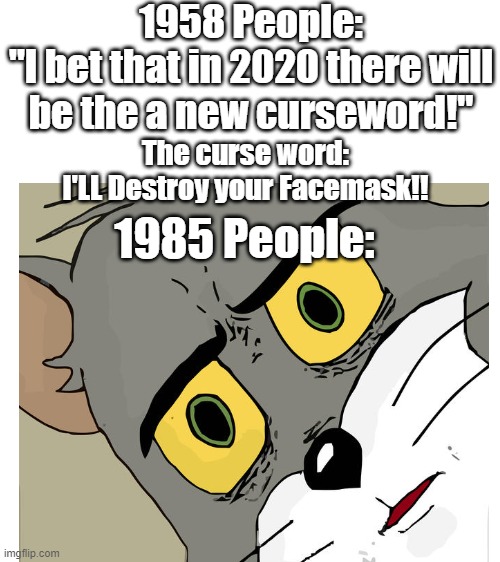 Sad | 1958 People:
"I bet that in 2020 there will be the a new curseword!"; The curse word:
I'LL Destroy your Facemask!! 1985 People: | image tagged in transparent,onrustige tom,tom en jerry,verdrietig,wauw | made w/ Imgflip meme maker