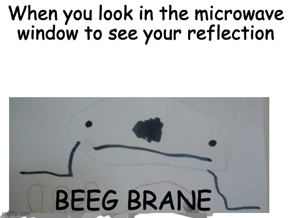 I do this sometimes | When you look in the microwave window to see your reflection; BEEG BRANE | image tagged in blank white template | made w/ Imgflip meme maker