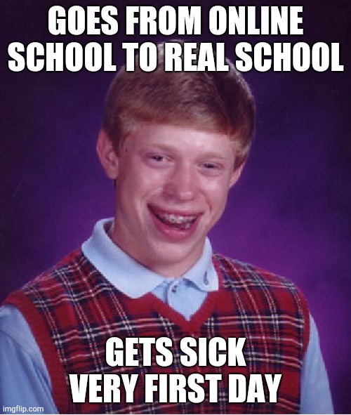 That would suck. | GOES FROM ONLINE SCHOOL TO REAL SCHOOL; GETS SICK VERY FIRST DAY | image tagged in memes,bad luck brian | made w/ Imgflip meme maker