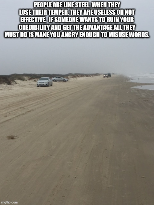 Steel Beach | PEOPLE ARE LIKE STEEL, WHEN THEY LOSE THEIR TEMPER, THEY ARE USELESS OR NOT EFFECTIVE.  IF SOMEONE WANTS TO RUIN YOUR CREDIBILITY AND GET THE ADVANTAGE ALL THEY MUST DO IS MAKE YOU ANGRY ENOUGH TO MISUSE WORDS. | image tagged in beach | made w/ Imgflip meme maker