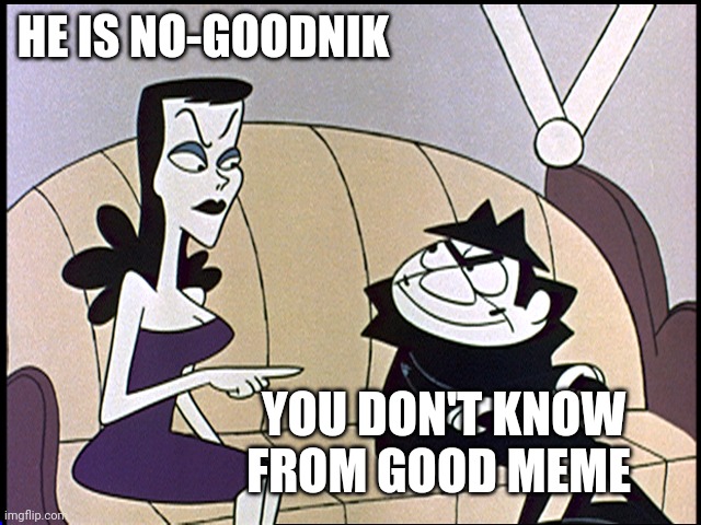 HE IS NO-GOODNIK YOU DON'T KNOW FROM GOOD MEME | image tagged in boris and natasha | made w/ Imgflip meme maker