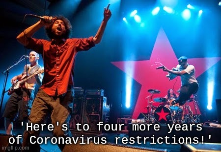 'Here's to four more years of Coronavirus restrictions', Praise The Machine | 'Here's to four more years of Coronavirus restrictions!' | image tagged in rage,machine,coronavirus,promotion,2020,marxism | made w/ Imgflip meme maker