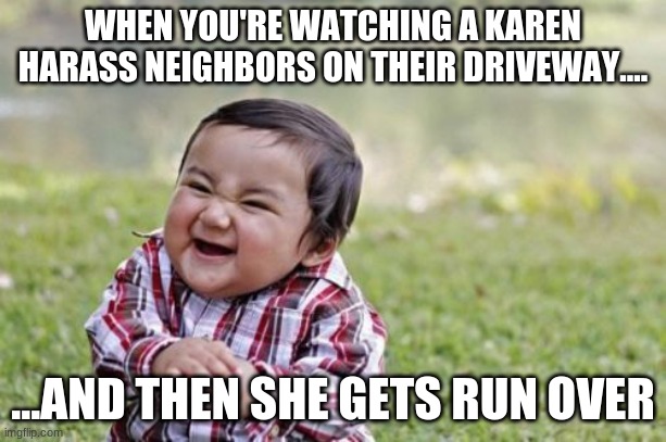 When "Karen" Gets What She Deserves...... | WHEN YOU'RE WATCHING A KAREN HARASS NEIGHBORS ON THEIR DRIVEWAY.... ...AND THEN SHE GETS RUN OVER | image tagged in memes,evil toddler | made w/ Imgflip meme maker