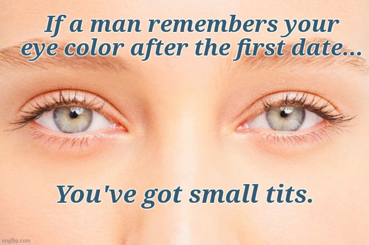 Small Tits | If a man remembers your eye color after the first date... You've got small tits. | image tagged in dating | made w/ Imgflip meme maker