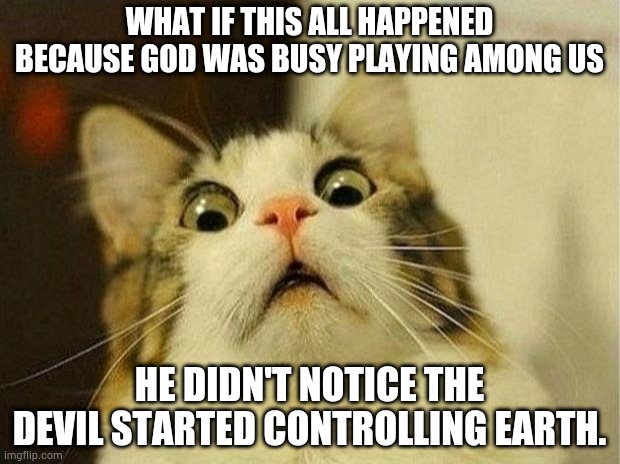 Oh sh*t among us is addicting | WHAT IF THIS ALL HAPPENED BECAUSE GOD WAS BUSY PLAYING AMONG US; HE DIDN'T NOTICE THE DEVIL STARTED CONTROLLING EARTH. | image tagged in memes,scared cat | made w/ Imgflip meme maker