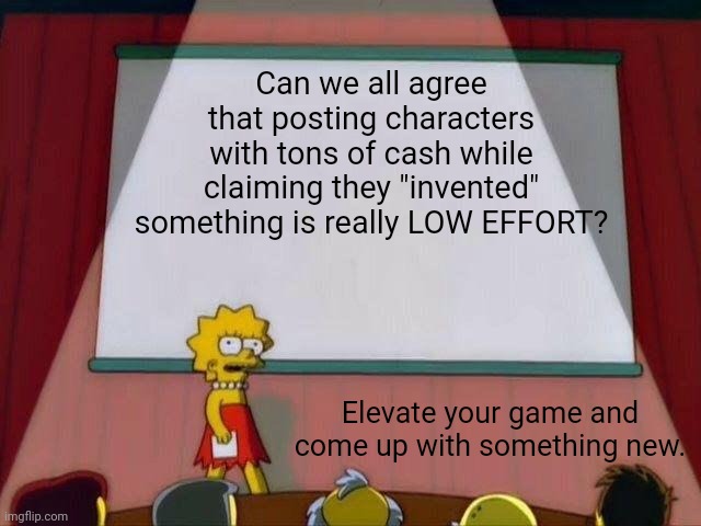 Lisa Simpson's Presentation | Can we all agree that posting characters with tons of cash while claiming they "invented" something is really LOW EFFORT? Elevate your game and come up with something new. | image tagged in lisa simpson's presentation | made w/ Imgflip meme maker