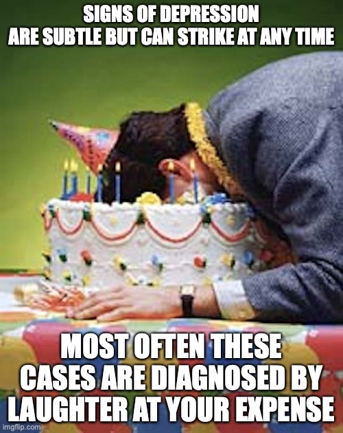Birthday Cake | SIGNS OF DEPRESSION ARE SUBTLE BUT CAN STRIKE AT ANY TIME; MOST OFTEN THESE CASES ARE DIAGNOSED BY LAUGHTER AT YOUR EXPENSE | image tagged in cake,depression,memes | made w/ Imgflip meme maker