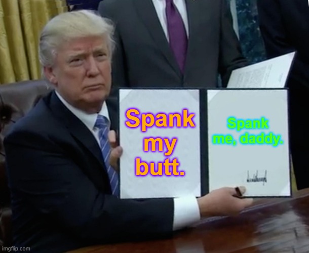 Trump Bill Signing Meme |  Spank my butt. Spank me, daddy. | image tagged in memes,trump bill signing | made w/ Imgflip meme maker