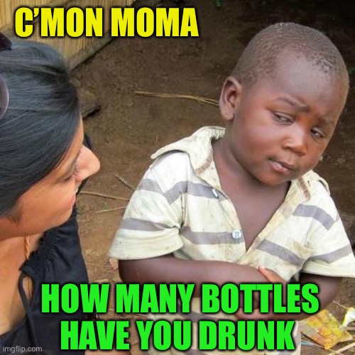 Third World Skeptical Kid Meme | C’MON MOMA HOW MANY BOTTLES HAVE YOU DRUNK | image tagged in memes,third world skeptical kid | made w/ Imgflip meme maker