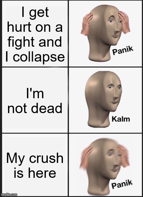 Battle when my crush is here | I get hurt on a fight and I collapse; I'm not dead; My crush is here | image tagged in memes,panik kalm panik | made w/ Imgflip meme maker