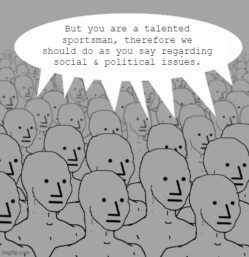 Npc | But you are a talented sportsman, therefore we should do as you say regarding social & political issues. | image tagged in npc | made w/ Imgflip meme maker
