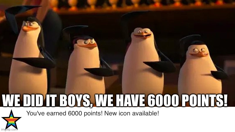 We did it | WE DID IT BOYS, WE HAVE 6000 POINTS! | image tagged in penguins of madagascar,nice | made w/ Imgflip meme maker