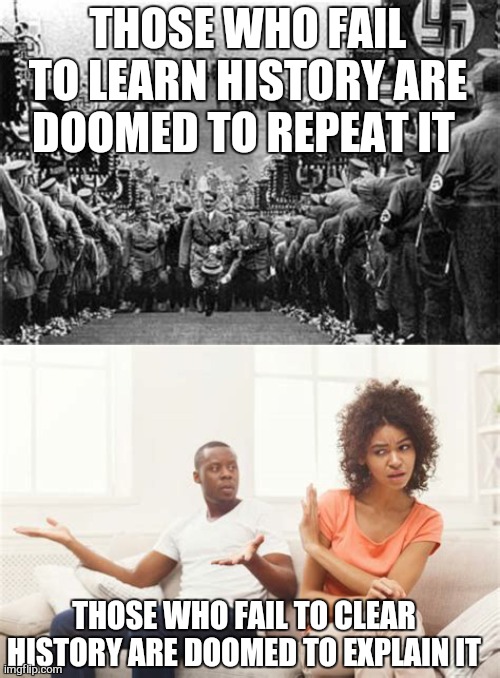 A little lesson on history | THOSE WHO FAIL TO LEARN HISTORY ARE DOOMED TO REPEAT IT; THOSE WHO FAIL TO CLEAR HISTORY ARE DOOMED TO EXPLAIN IT | image tagged in history,browser history,memes | made w/ Imgflip meme maker