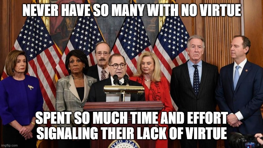 House Democrats | NEVER HAVE SO MANY WITH NO VIRTUE; SPENT SO MUCH TIME AND EFFORT SIGNALING THEIR LACK OF VIRTUE | image tagged in house democrats | made w/ Imgflip meme maker