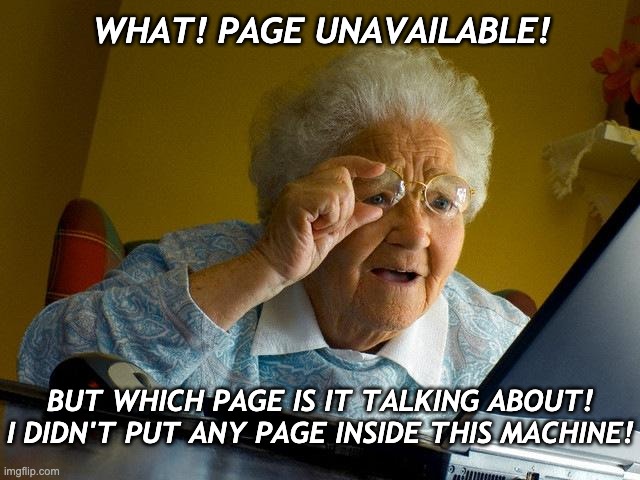 Grandma Finds The Internet |  WHAT! PAGE UNAVAILABLE! BUT WHICH PAGE IS IT TALKING ABOUT! I DIDN'T PUT ANY PAGE INSIDE THIS MACHINE! | image tagged in memes,grandma finds the internet | made w/ Imgflip meme maker