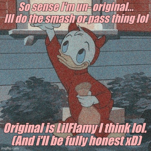 Idk, I just needed to post xD | So sense I'm un- original... Ill do the smash or pass thing lol; Original is LilFlamy I think lol. 
(And i'll be fully honest xD) | made w/ Imgflip meme maker