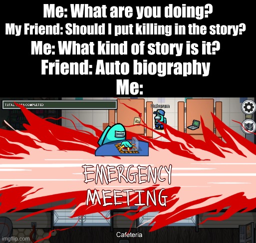 EMERGENCY MEETING! | Me: What are you doing? My Friend: Should I put killing in the story? Me: What kind of story is it? Friend: Auto biography; Me: | image tagged in emergency meeting among us,friends,memes,oh wow are you actually reading these tags,stop reading the tags,thisimagehasalotoftags | made w/ Imgflip meme maker