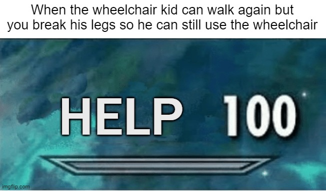 Dang I'm so helpful! | When the wheelchair kid can walk again but you break his legs so he can still use the wheelchair; HELP | image tagged in skyrim 100 blank | made w/ Imgflip meme maker