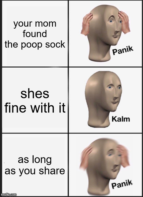 Panik Kalm Panik Meme | your mom found the poop sock; shes fine with it; as long as you share | image tagged in memes,panik kalm panik | made w/ Imgflip meme maker