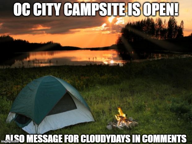 Its Open Now | OC CITY CAMPSITE IS OPEN! ALSO MESSAGE FOR CLOUDYDAYS IN COMMENTS | image tagged in camping it's in tents | made w/ Imgflip meme maker