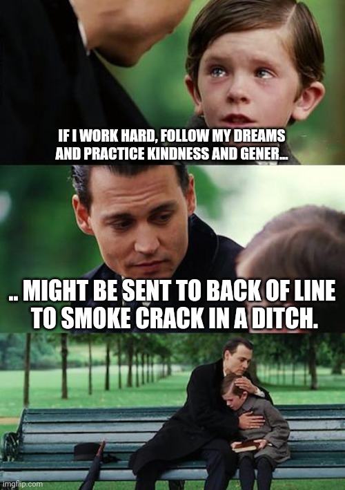 like they say being good does not guarantee anything - best of luck Dax Shepard | IF I WORK HARD, FOLLOW MY DREAMS AND PRACTICE KINDNESS AND GENER... .. MIGHT BE SENT TO BACK OF LINE
 TO SMOKE CRACK IN A DITCH. | image tagged in memes,finding neverland | made w/ Imgflip meme maker