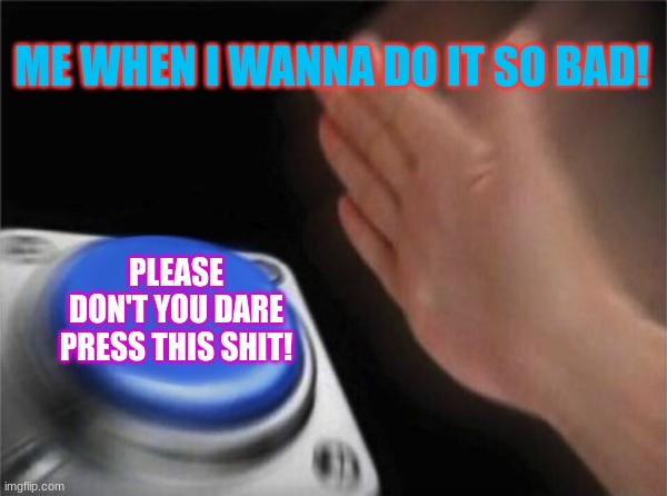 Blank Nut Button Meme | ME WHEN I WANNA DO IT SO BAD! PLEASE DON'T YOU DARE PRESS THIS SHIT! | image tagged in memes,blank nut button | made w/ Imgflip meme maker