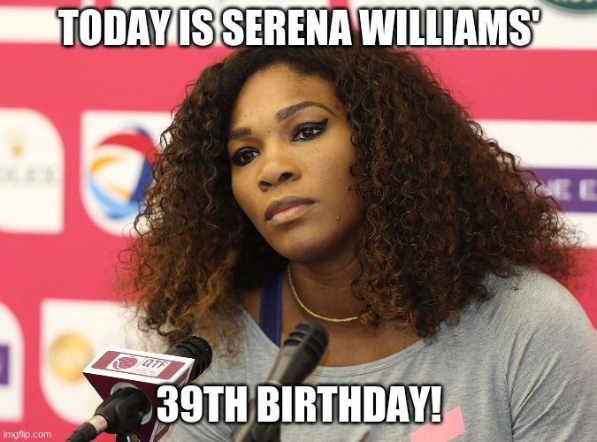 Happy Birthday Serena Williams! | TODAY IS SERENA WILLIAMS'; 39TH BIRTHDAY! | image tagged in serena williams,memes,celebrity birthdays,happy birthday,birthday,tennis | made w/ Imgflip meme maker