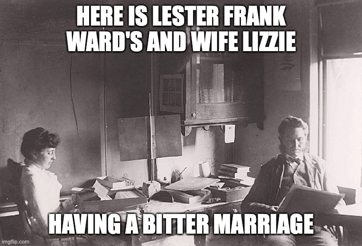Ward and Wife | HERE IS LESTER FRANK WARD'S AND WIFE LIZZIE; HAVING A BITTER MARRIAGE | image tagged in ward,memes,pissed off | made w/ Imgflip meme maker