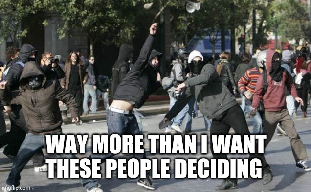 rioters | WAY MORE THAN I WANT THESE PEOPLE DECIDING | image tagged in rioters | made w/ Imgflip meme maker