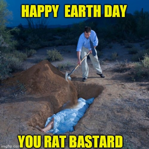 Earth Day | HAPPY  EARTH DAY; YOU RAT BASTARD | image tagged in earth day | made w/ Imgflip meme maker