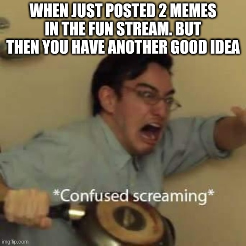 AAAAAAAAAA *gasp* AAAAAAAAAAAAAAAA | WHEN JUST POSTED 2 MEMES IN THE FUN STREAM. BUT THEN YOU HAVE ANOTHER GOOD IDEA | image tagged in filthy frank confused scream,memes,filthy frank | made w/ Imgflip meme maker