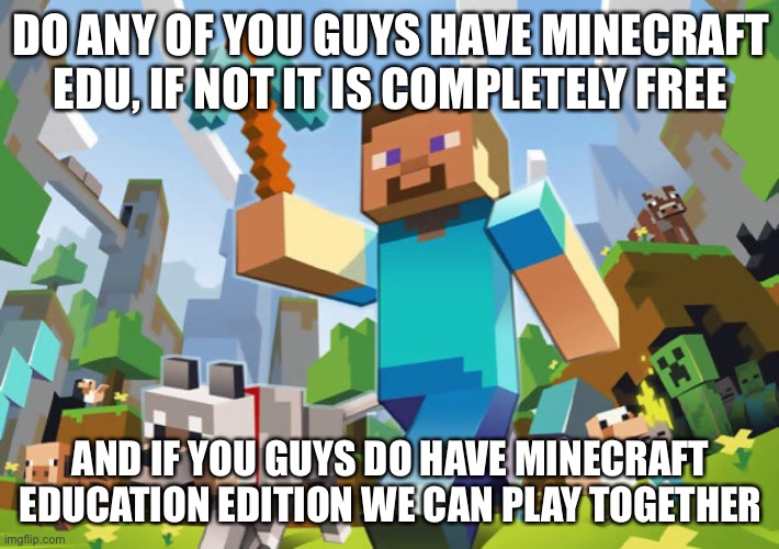 Minecraft  | DO ANY OF YOU GUYS HAVE MINECRAFT EDU, IF NOT IT IS COMPLETELY FREE; AND IF YOU GUYS DO HAVE MINECRAFT EDUCATION EDITION WE CAN PLAY TOGETHER | image tagged in minecraft | made w/ Imgflip meme maker