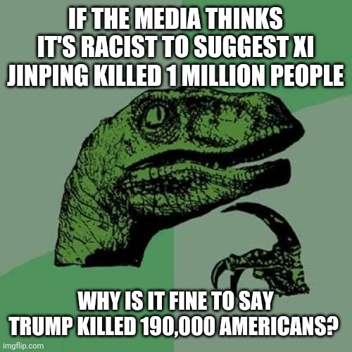 The media confuses me... | IF THE MEDIA THINKS IT'S RACIST TO SUGGEST XI JINPING KILLED 1 MILLION PEOPLE; WHY IS IT FINE TO SAY TRUMP KILLED 190,000 AMERICANS? | image tagged in memes,philosoraptor,coronavirus,donald trump,fake news,racism | made w/ Imgflip meme maker