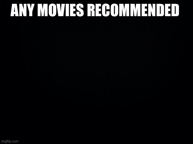 Black background | ANY MOVIES RECOMMENDED | image tagged in black background | made w/ Imgflip meme maker