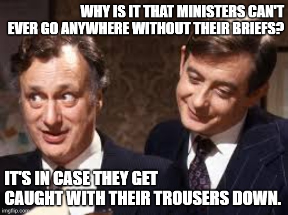 Briefs Joke | WHY IS IT THAT MINISTERS CAN'T EVER GO ANYWHERE WITHOUT THEIR BRIEFS? IT'S IN CASE THEY GET CAUGHT WITH THEIR TROUSERS DOWN. | image tagged in yes minister,bernard woolley,jim hacker,breifs,trousers,jokes | made w/ Imgflip meme maker