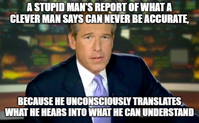 Brian Williams Was There | A STUPID MAN'S REPORT OF WHAT A CLEVER MAN SAYS CAN NEVER BE ACCURATE, BECAUSE HE UNCONSCIOUSLY TRANSLATES WHAT HE HEARS INTO WHAT HE CAN UNDERSTAND | image tagged in memes,brian williams was there | made w/ Imgflip meme maker