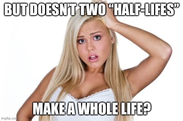 Dumb Blonde | BUT DOESN’T TWO “HALF-LIFES” MAKE A WHOLE LIFE? | image tagged in dumb blonde | made w/ Imgflip meme maker