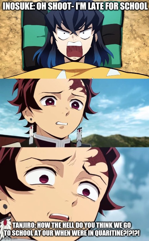 quarintine | INOSUKE: OH SHOOT- I'M LATE FOR SCHOOL; TANJIRO: HOW THE HELL DO YOU THINK WE GO TO SCHOOL AT OUR WHEN WERE IN QUARITINE?!?!?! | image tagged in demon slayer | made w/ Imgflip meme maker