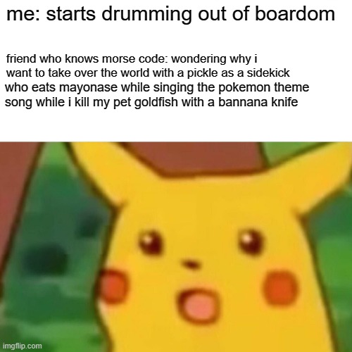 bAnAnA kNiFe | me: starts drumming out of boardom; friend who knows morse code: wondering why i want to take over the world with a pickle as a sidekick; who eats mayonase while singing the pokemon theme song while i kill my pet goldfish with a bannana knife | image tagged in memes,surprised pikachu,morse code,pokemon | made w/ Imgflip meme maker