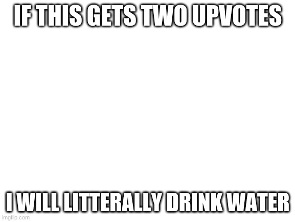 drinc | IF THIS GETS TWO UPVOTES; I WILL LITTERALLY DRINK WATER | image tagged in blank white template,water,memes,upvote | made w/ Imgflip meme maker