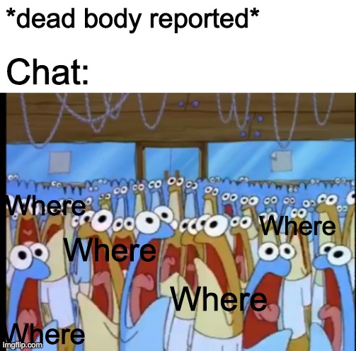  Chat:; *dead body reported*; Where; Where; Where; Where; Where | image tagged in blank white template,spongebob anchovies | made w/ Imgflip meme maker