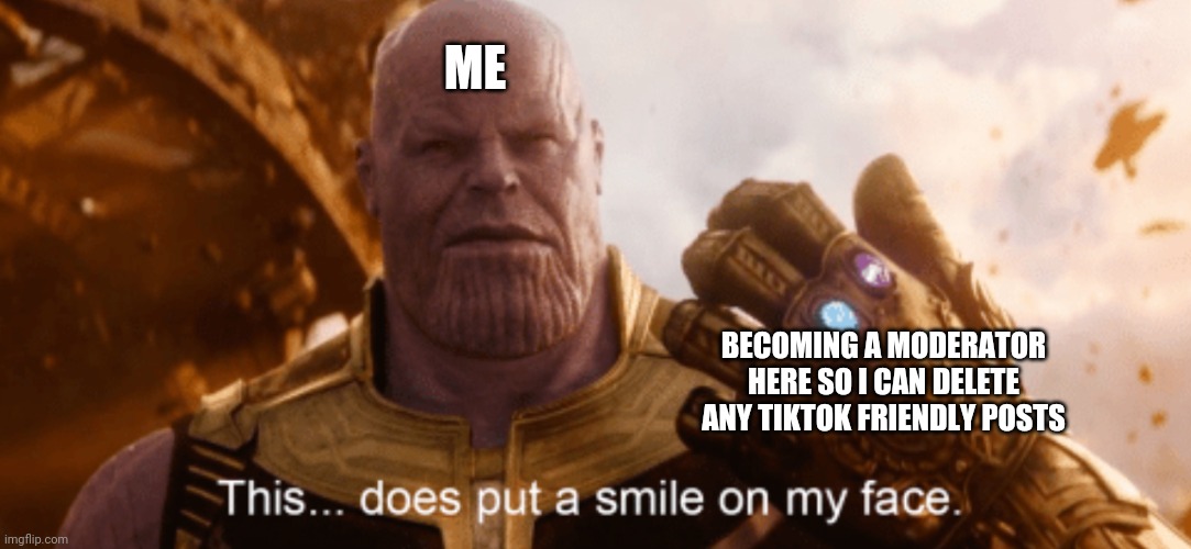 No tiktokers here | ME; BECOMING A MODERATOR HERE SO I CAN DELETE ANY TIKTOK FRIENDLY POSTS | image tagged in but this does put a smile on my face,anti tiktok | made w/ Imgflip meme maker