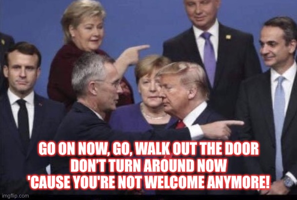 Vote Blue 2020 | GO ON NOW, GO, WALK OUT THE DOOR
DON’T TURN AROUND NOW
'CAUSE YOU'RE NOT WELCOME ANYMORE! | image tagged in donald trump,trump supporters,trump is a moron,con man,don the con,deplorable donald | made w/ Imgflip meme maker