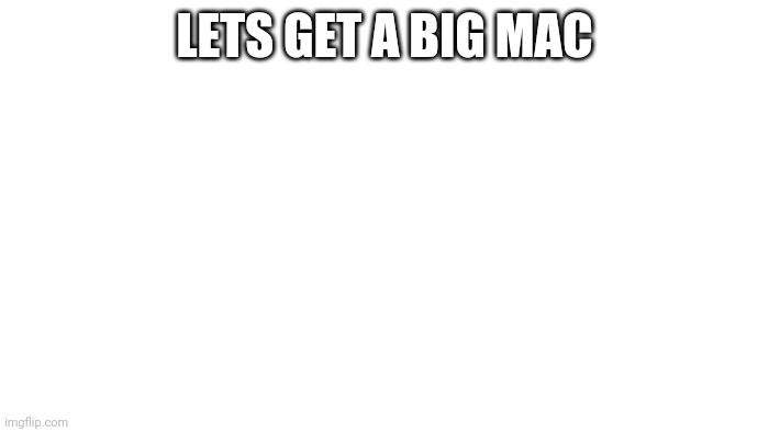 Bigmac | LETS GET A BIG MAC | image tagged in meme | made w/ Imgflip meme maker