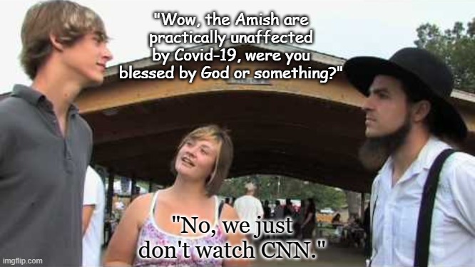 Amish Interview | "Wow, the Amish are practically unaffected by Covid-19, were you blessed by God or something?"; "No, we just don't watch CNN." | image tagged in amish interview | made w/ Imgflip meme maker