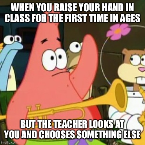 No Patrick Meme | WHEN YOU RAISE YOUR HAND IN CLASS FOR THE FIRST TIME IN AGES; BUT THE TEACHER LOOKS AT YOU AND CHOOSES SOMETHING ELSE | image tagged in memes,no patrick,school,logic | made w/ Imgflip meme maker
