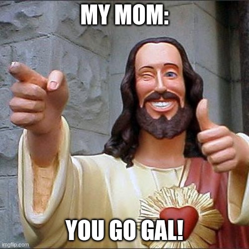 Buddy Christ | MY MOM:; YOU GO GAL! | image tagged in memes,buddy christ | made w/ Imgflip meme maker